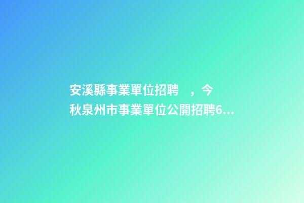 安溪縣事業單位招聘，今秋泉州市事業單位公開招聘654名-第1張-觀點-玄機派